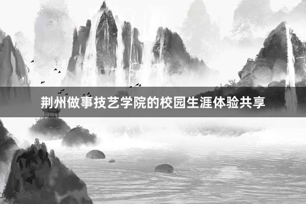 荆州做事技艺学院的校园生涯体验共享