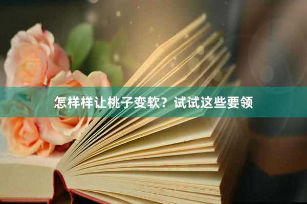 怎样样让桃子变软？试试这些要领